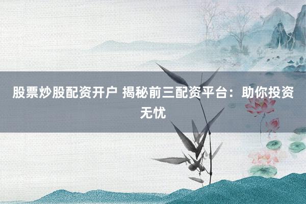 股票炒股配资开户 揭秘前三配资平台：助你投资无忧