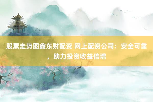 股票走势图鑫东财配资 网上配资公司：安全可靠，助力投资收益倍增