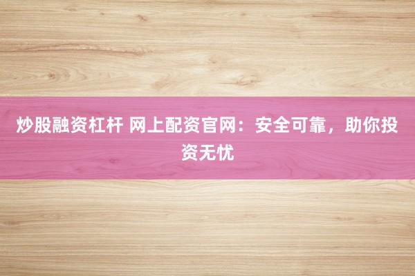 炒股融资杠杆 网上配资官网：安全可靠，助你投资无忧