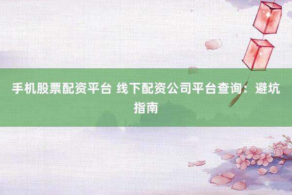 手机股票配资平台 线下配资公司平台查询：避坑指南