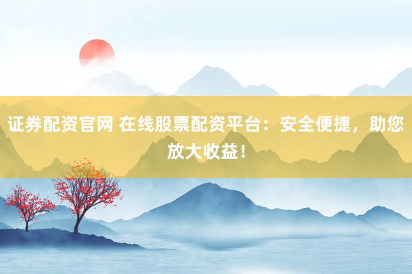 证券配资官网 在线股票配资平台：安全便捷，助您放大收益！