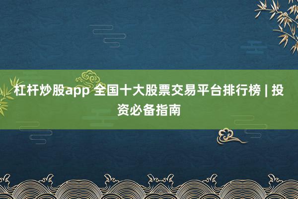 杠杆炒股app 全国十大股票交易平台排行榜 | 投资必备指南