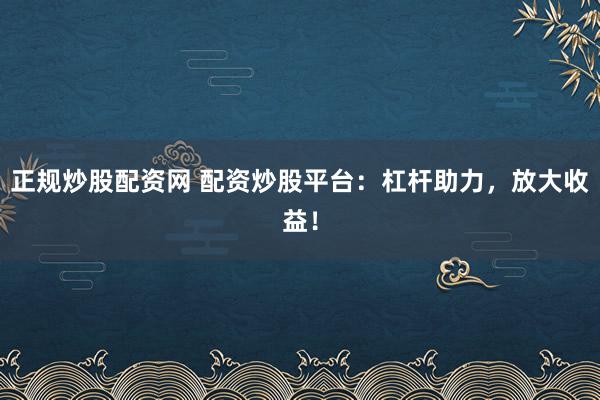 正规炒股配资网 配资炒股平台：杠杆助力，放大收益！