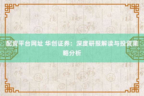 配资平台网址 华创证券：深度研报解读与投资策略分析