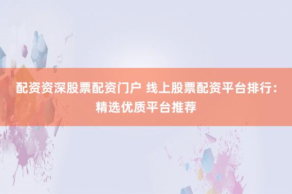 配资资深股票配资门户 线上股票配资平台排行：精选优质平台推荐