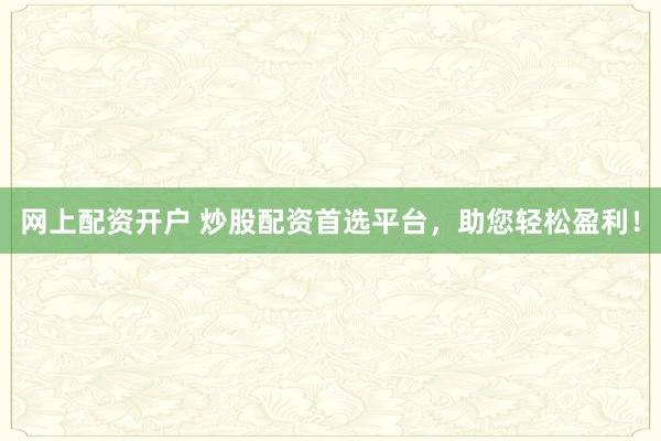 网上配资开户 炒股配资首选平台，助您轻松盈利！