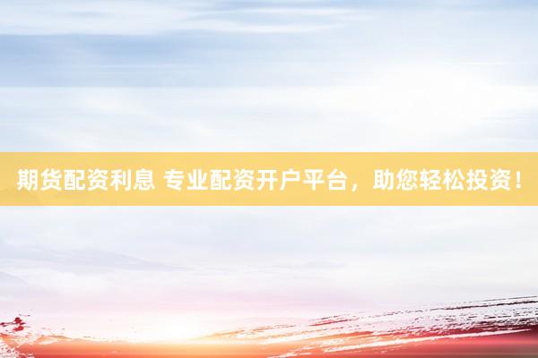 期货配资利息 专业配资开户平台，助您轻松投资！