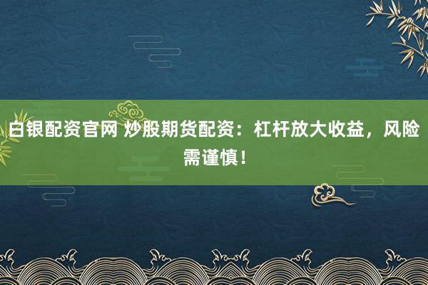 白银配资官网 炒股期货配资：杠杆放大收益，风险需谨慎！