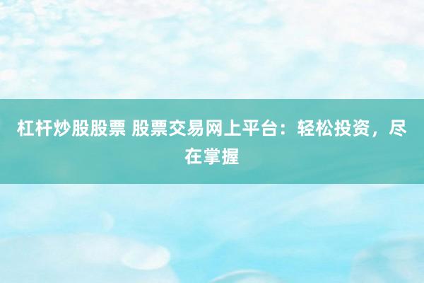 杠杆炒股股票 股票交易网上平台：轻松投资，尽在掌握