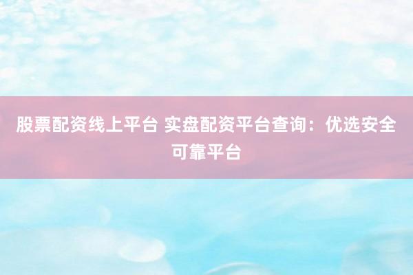 股票配资线上平台 实盘配资平台查询：优选安全可靠平台