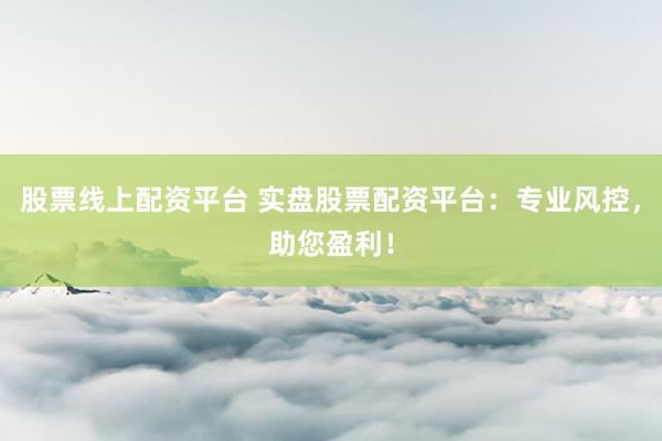 股票线上配资平台 实盘股票配资平台：专业风控，助您盈利！