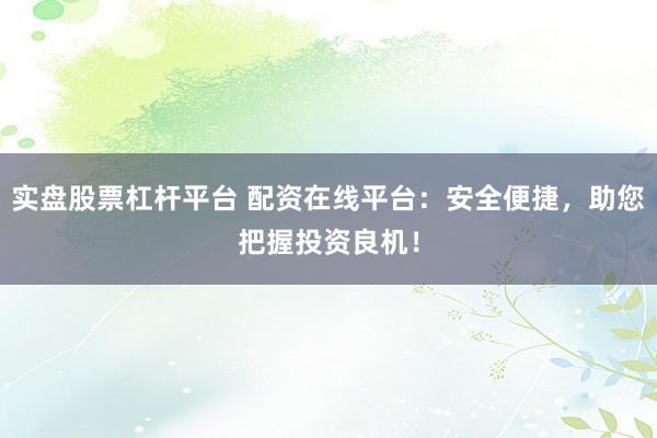 实盘股票杠杆平台 配资在线平台：安全便捷，助您把握投资良机！