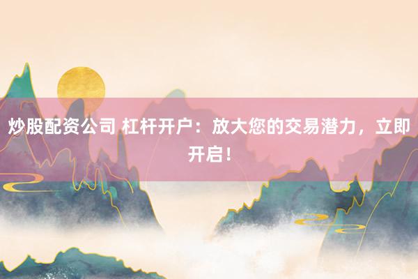 炒股配资公司 杠杆开户：放大您的交易潜力，立即开启！