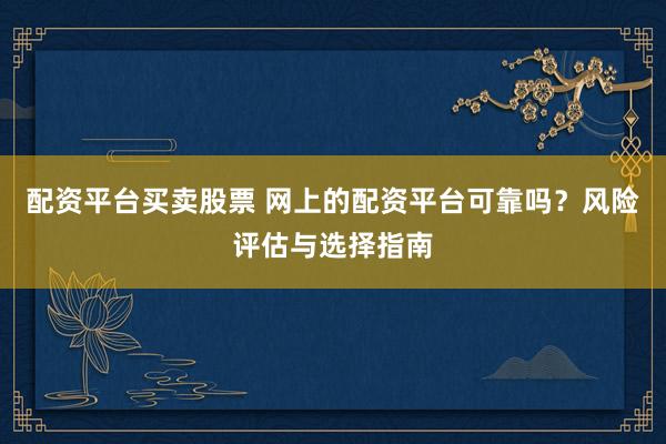 配资平台买卖股票 网上的配资平台可靠吗？风险评估与选择指南