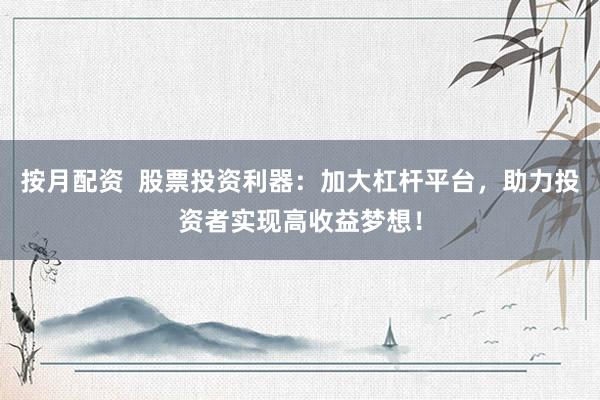 按月配资  股票投资利器：加大杠杆平台，助力投资者实现高收益梦想！