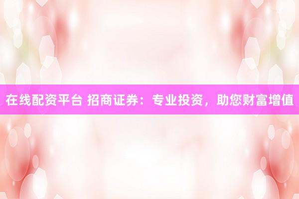 在线配资平台 招商证券：专业投资，助您财富增值