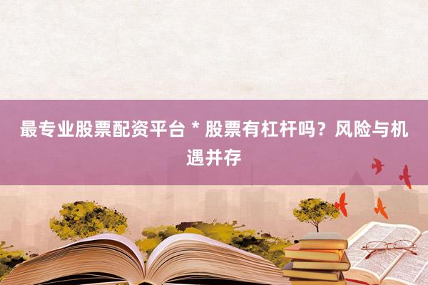 最专业股票配资平台 * 股票有杠杆吗？风险与机遇并存