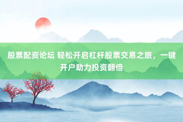 股票配资论坛 轻松开启杠杆股票交易之旅，一键开户助力投资翻倍