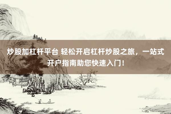 炒股加杠杆平台 轻松开启杠杆炒股之旅，一站式开户指南助您快速入门！
