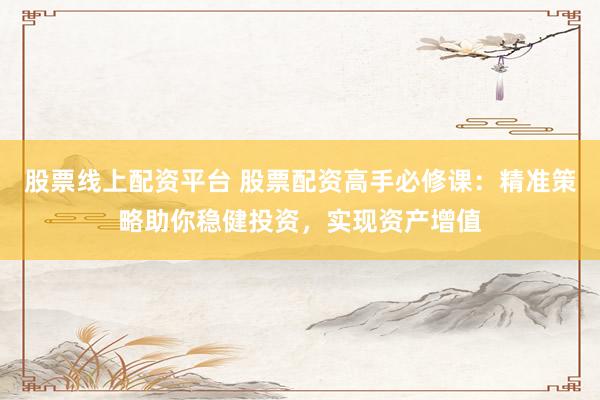 股票线上配资平台 股票配资高手必修课：精准策略助你稳健投资，实现资产增值