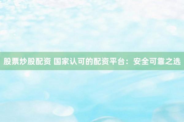 股票炒股配资 国家认可的配资平台：安全可靠之选