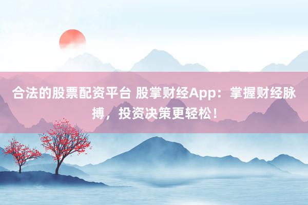 合法的股票配资平台 股掌财经App：掌握财经脉搏，投资决策更轻松！