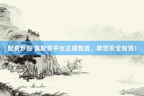 配资炒股 真配资平台正规甄选，助您安全投资！