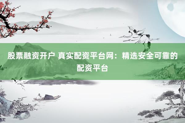 股票融资开户 真实配资平台网：精选安全可靠的配资平台