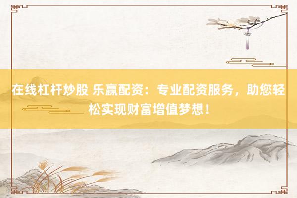 在线杠杆炒股 乐赢配资：专业配资服务，助您轻松实现财富增值梦想！