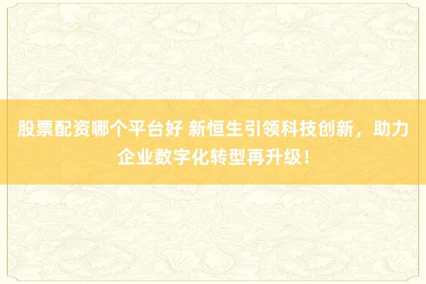 股票配资哪个平台好 新恒生引领科技创新，助力企业数字化转型再升级！