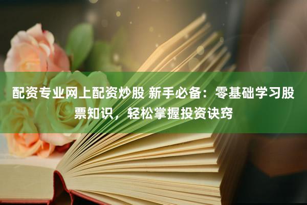 配资专业网上配资炒股 新手必备：零基础学习股票知识，轻松掌握投资诀窍