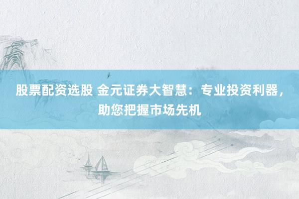 股票配资选股 金元证券大智慧：专业投资利器，助您把握市场先机