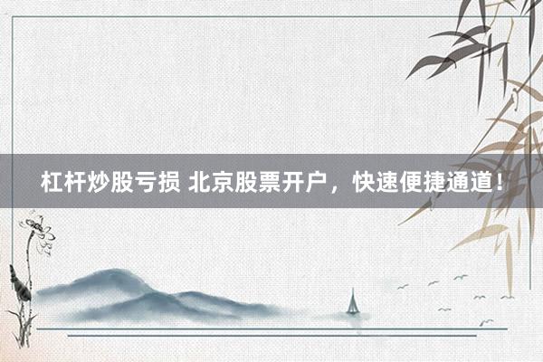 杠杆炒股亏损 北京股票开户，快速便捷通道！