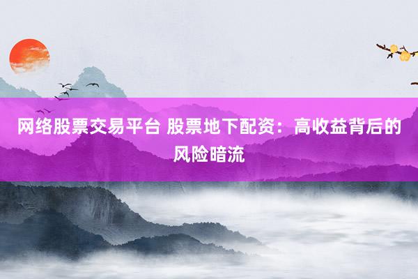 网络股票交易平台 股票地下配资：高收益背后的风险暗流