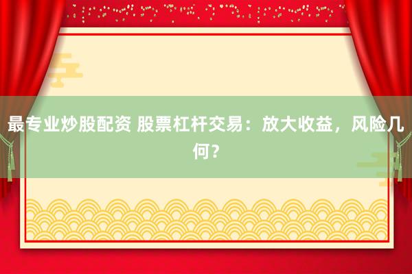 最专业炒股配资 股票杠杆交易：放大收益，风险几何？
