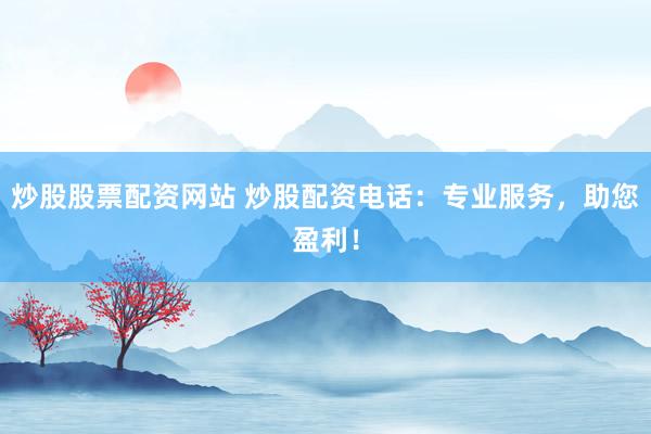 炒股股票配资网站 炒股配资电话：专业服务，助您盈利！