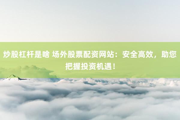 炒股杠杆是啥 场外股票配资网站：安全高效，助您把握投资机遇！