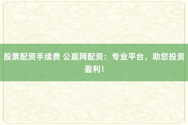 股票配资手续费 公赢网配资：专业平台，助您投资盈利！