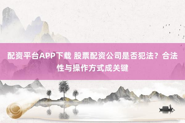 配资平台APP下载 股票配资公司是否犯法？合法性与操作方式成关键
