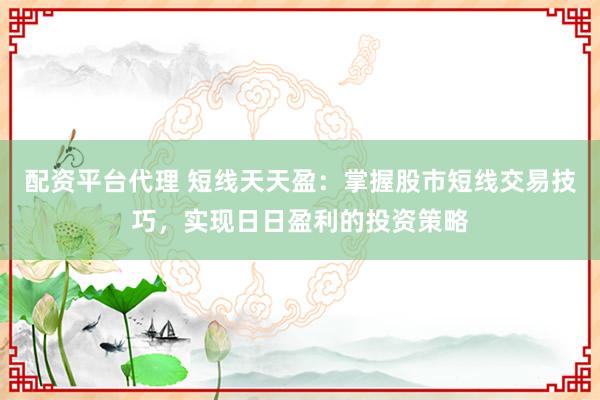 配资平台代理 短线天天盈：掌握股市短线交易技巧，实现日日盈利的投资策略