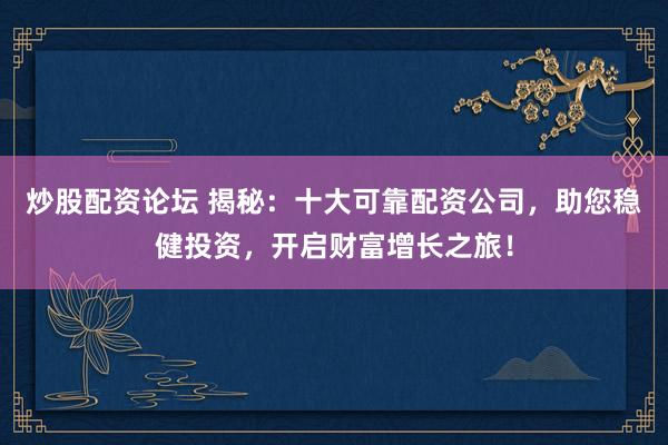 炒股配资论坛 揭秘：十大可靠配资公司，助您稳健投资，开启财富增长之旅！