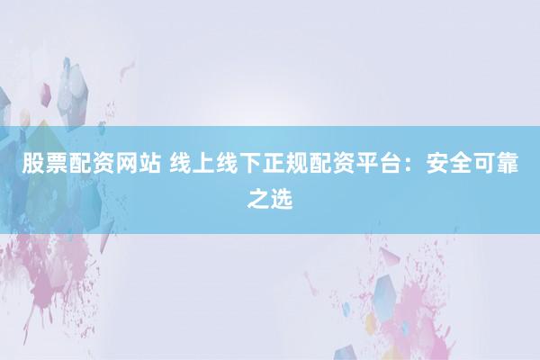 股票配资网站 线上线下正规配资平台：安全可靠之选