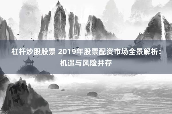 杠杆炒股股票 2019年股票配资市场全景解析：机遇与风险并存