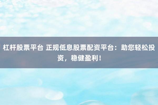 杠杆股票平台 正规低息股票配资平台：助您轻松投资，稳健盈利！