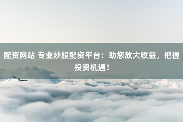 配资网站 专业炒股配资平台：助您放大收益，把握投资机遇！