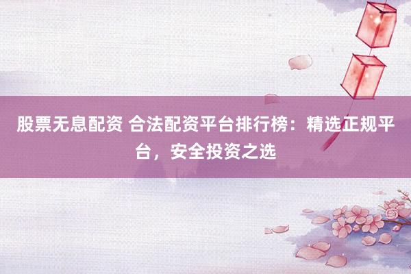 股票无息配资 合法配资平台排行榜：精选正规平台，安全投资之选