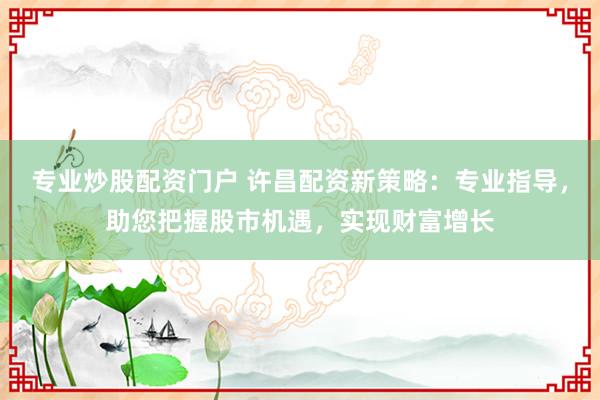 专业炒股配资门户 许昌配资新策略：专业指导，助您把握股市机遇，实现财富增长