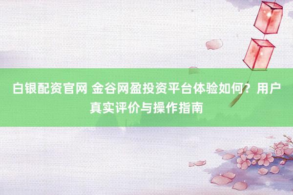白银配资官网 金谷网盈投资平台体验如何？用户真实评价与操作指南