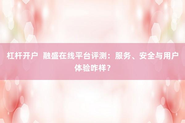 杠杆开户  融盛在线平台评测：服务、安全与用户体验咋样？