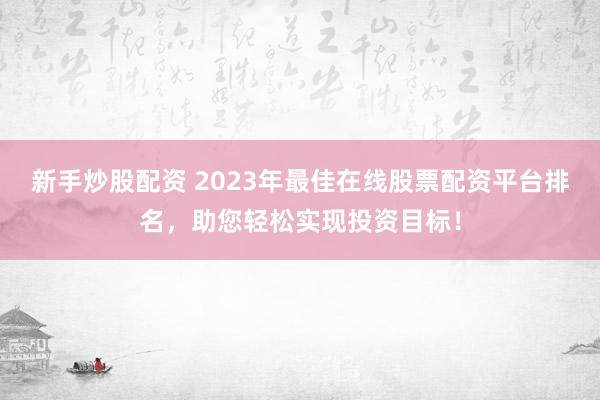 新手炒股配资 2023年最佳在线股票配资平台排名，助您轻松实现投资目标！